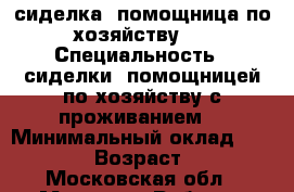 сиделка, помощница по хозяйству . › Специальность ­ сиделки, помощницей по хозяйству с проживанием. › Минимальный оклад ­ 28 000 › Возраст ­ 60 - Московская обл., Москва г. Работа » Резюме   . Московская обл.